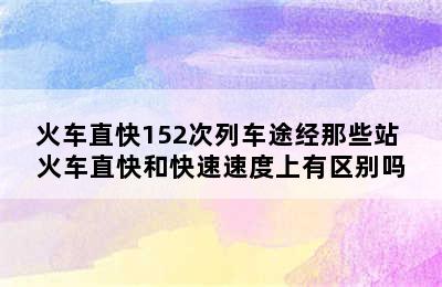 火车直快152次列车途经那些站 火车直快和快速速度上有区别吗